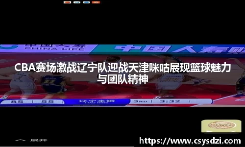 CBA赛场激战辽宁队迎战天津咪咕展现篮球魅力与团队精神